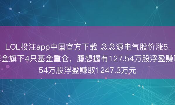 LOL投注app中国官方下载 念念源电气股价涨5.02%，朱雀基金旗下4只基金重仓，臆想握有127.54万股浮盈赚取1247.3万元