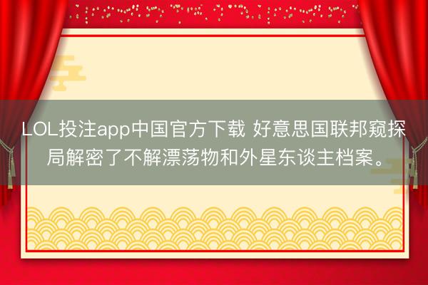LOL投注app中国官方下载 好意思国联邦窥探局解密了不解漂荡物和外星东谈主档案。
