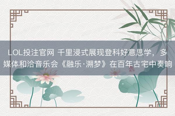 LOL投注官网 千里浸式展现登科好意思学，多媒体和洽音乐会《融乐·溯梦》在百年古宅中奏响
