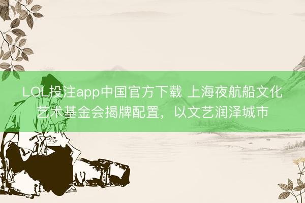 LOL投注app中国官方下载 上海夜航船文化艺术基金会揭牌配置，以文艺润泽城市