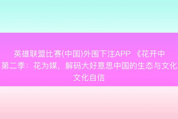 英雄联盟比赛(中国)外围下注APP 《花开中国》第二季：花为媒，解码大好意思中国的生态与文化自信