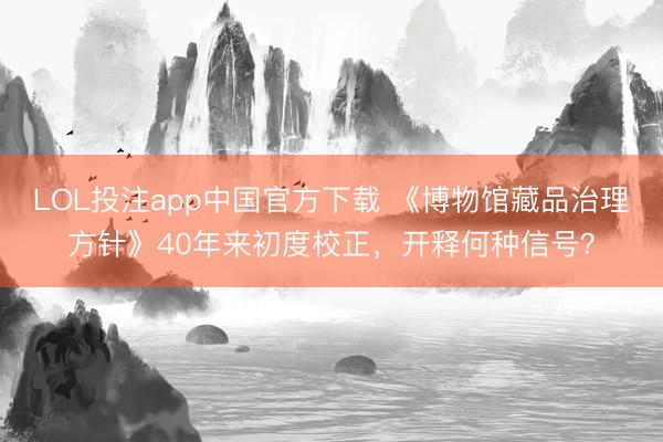 LOL投注app中国官方下载 《博物馆藏品治理方针》40年来初度校正，开释何种信号？