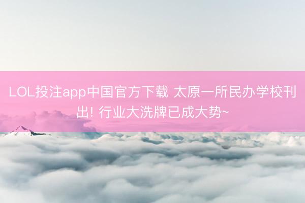 LOL投注app中国官方下载 太原一所民办学校刊出! 行业大洗牌已成大势~