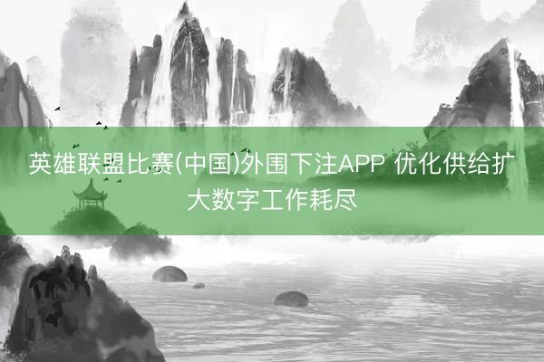 英雄联盟比赛(中国)外围下注APP 优化供给扩大数字工作耗尽