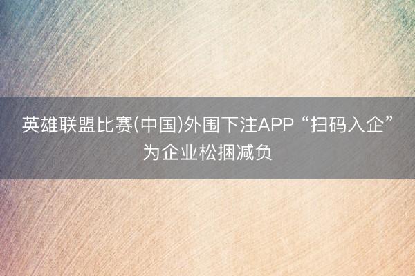 英雄联盟比赛(中国)外围下注APP “扫码入企”为企业松捆减负