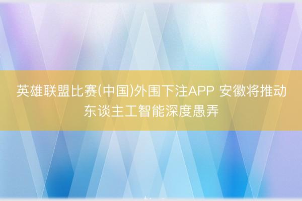 英雄联盟比赛(中国)外围下注APP 安徽将推动东谈主工智能深度愚弄
