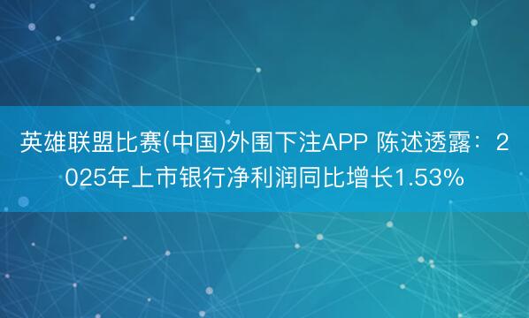 英雄联盟比赛(中国)外围下注APP 陈述透露:2025年上市银行净利润同比增长1.53%