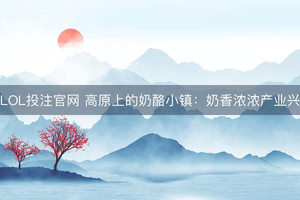 LOL投注官网 高原上的奶酪小镇：奶香浓浓产业兴
