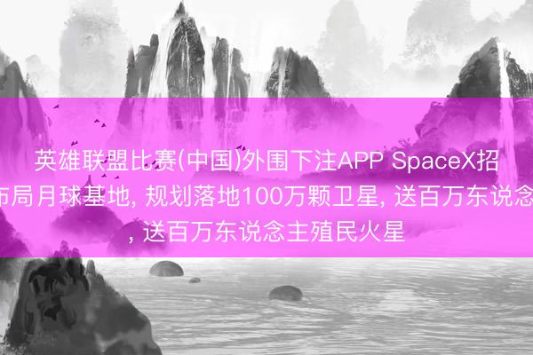 英雄联盟比赛(中国)外围下注APP SpaceX招股书曝光: 布局月球基地， 规划落地100万颗卫星， 送百万东说念主殖民火星