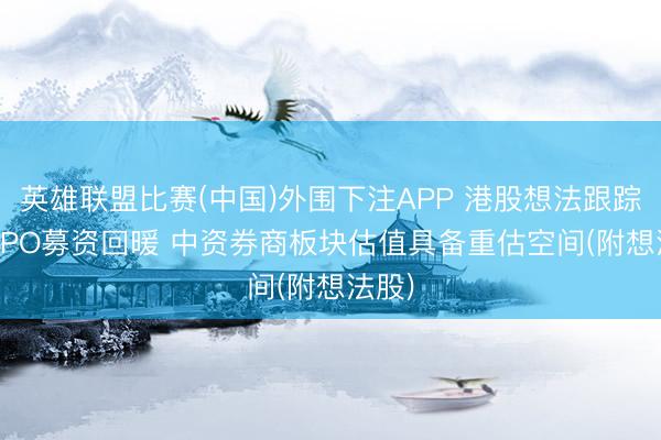 英雄联盟比赛(中国)外围下注APP 港股想法跟踪|A股IPO募资回暖 中资券商板块估值具备重估空间(附想法股)
