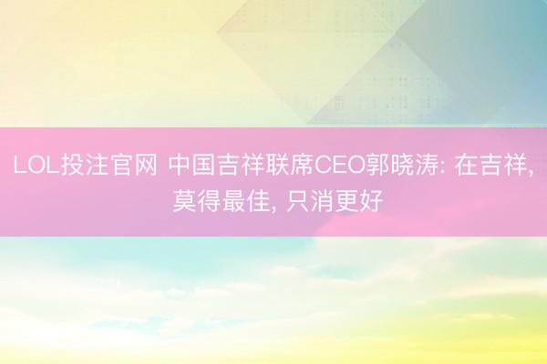 LOL投注官网 中国吉祥联席CEO郭晓涛: 在吉祥， 莫得最佳， 只消更好