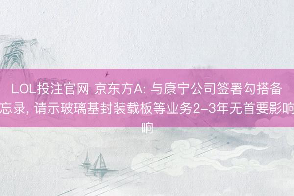 LOL投注官网 京东方A: 与康宁公司签署勾搭备忘录， 请示玻璃基封装载板等业务2-3年无首要影响