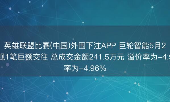英雄联盟比赛(中国)外围下注APP 巨轮智能5月21日现1笔巨额交往 总成交金额241.5万元 溢价率为-4.96%
