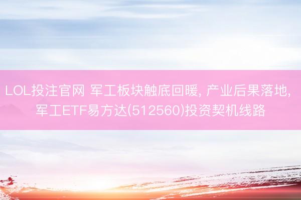 LOL投注官网 军工板块触底回暖， 产业后果落地， 军工ETF易方达(512560)投资契机线路