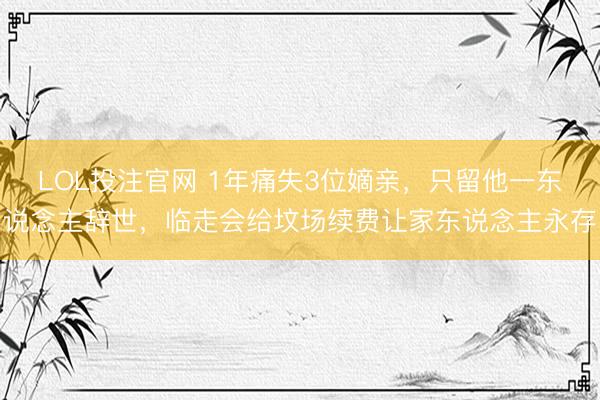 LOL投注官网 1年痛失3位嫡亲，只留他一东说念主辞世，临走会给坟场续费让家东说念主永存