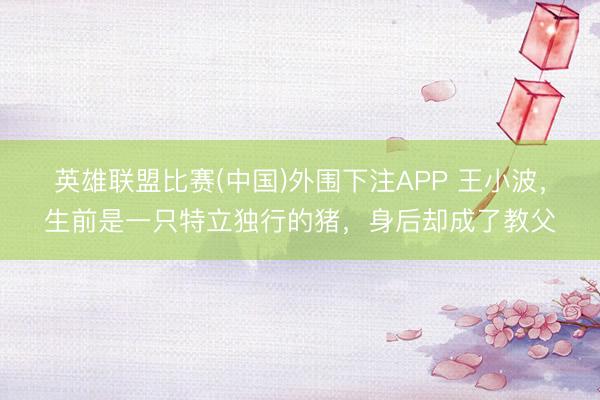 英雄联盟比赛(中国)外围下注APP 王小波，生前是一只特立独行的猪，身后却成了教父
