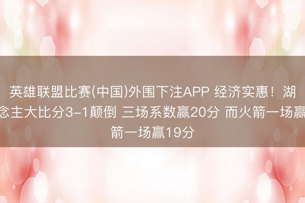 英雄联盟比赛(中国)外围下注APP 经济实惠！湖东说念主大比分3-1颠倒 三场系数赢20分 而火箭一场赢19分