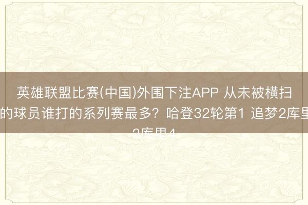 英雄联盟比赛(中国)外围下注APP 从未被横扫过的球员谁打的系列赛最多？哈登32轮第1 追梦2库里4