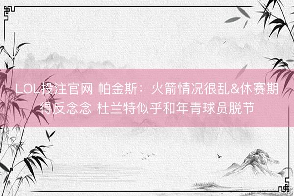 LOL投注官网 帕金斯：火箭情况很乱&休赛期得反念念 杜兰特似乎和年青球员脱节