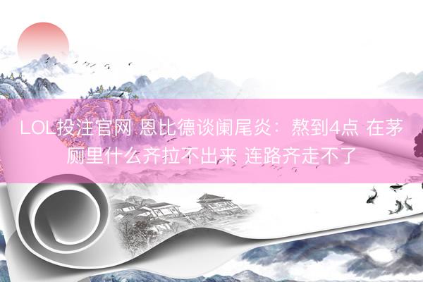 LOL投注官网 恩比德谈阑尾炎：熬到4点 在茅厕里什么齐拉不出来 连路齐走不了