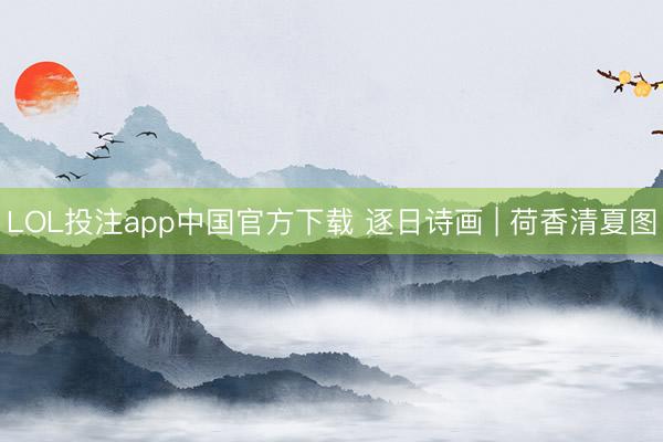 LOL投注app中国官方下载 逐日诗画 | 荷香清夏图