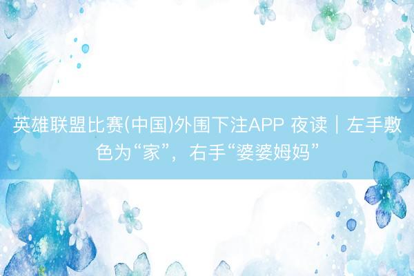 英雄联盟比赛(中国)外围下注APP 夜读|左手敷色为“家”,右手“婆婆姆妈”