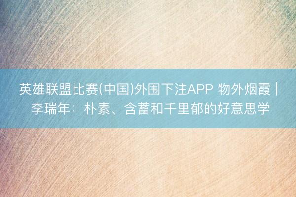英雄联盟比赛(中国)外围下注APP 物外烟霞 | 李瑞年:朴素、含蓄和千里郁的好意思学