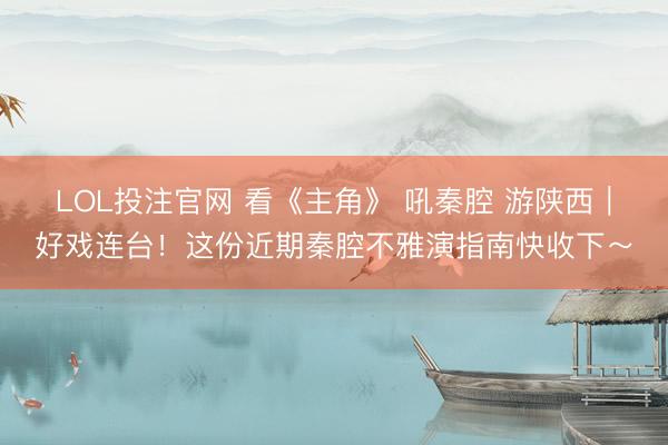 LOL投注官网 看《主角》 吼秦腔 游陕西｜好戏连台！这份近期秦腔不雅演指南快收下～