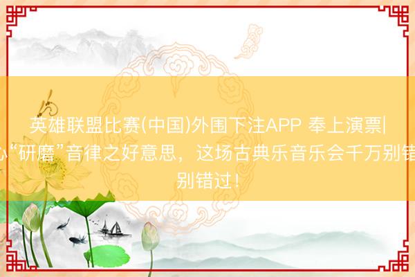 英雄联盟比赛(中国)外围下注APP 奉上演票|匠心“研磨”音律之好意思，这场古典乐音乐会千万别错过！