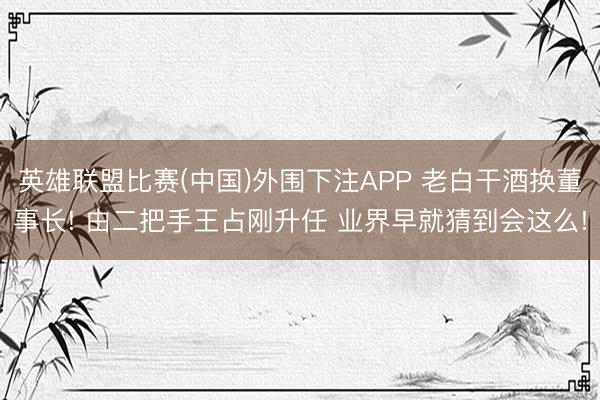 英雄联盟比赛(中国)外围下注APP 老白干酒换董事长! 由二把手王占刚升任 业界早就猜到会这么!