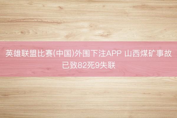 英雄联盟比赛(中国)外围下注APP 山西煤矿事故已致82死9失联