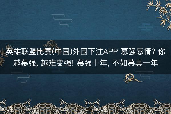 英雄联盟比赛(中国)外围下注APP 慕强感情? 你越慕强， 越难变强! 慕强十年， 不如慕真一年