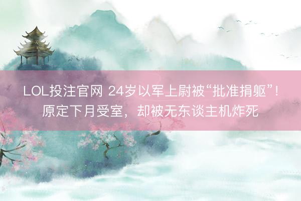 LOL投注官网 24岁以军上尉被“批准捐躯”！原定下月受室，却被无东谈主机炸死