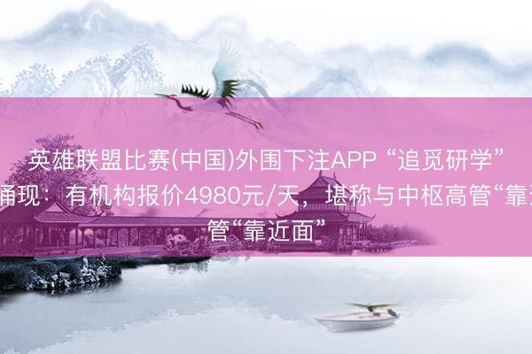 英雄联盟比赛(中国)外围下注APP “追觅研学”批量涌现：有机构报价4980元/天，堪称与中枢高管“靠近面”