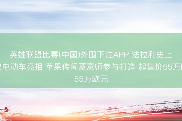 英雄联盟比赛(中国)外围下注APP 法拉利史上首款电动车亮相 苹果传闻蓄意师参与打造 起售价55万欧元