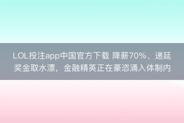 LOL投注app中国官方下载 降薪70%、递延奖金取水漂,金融精英正在豪恣涌入体制内