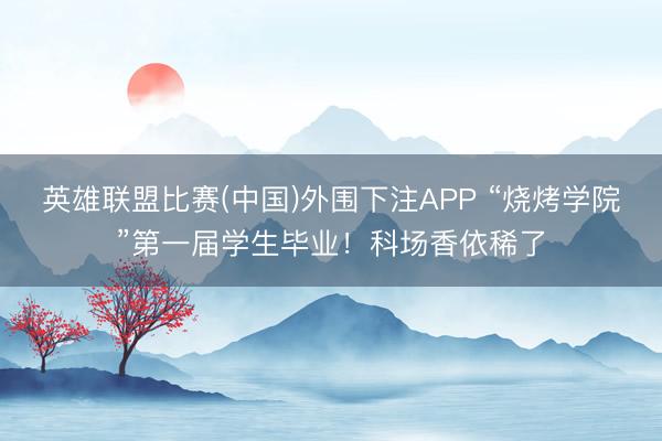 英雄联盟比赛(中国)外围下注APP “烧烤学院”第一届学生毕业！科场香依稀了