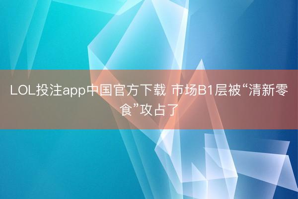 LOL投注app中国官方下载 市场B1层被“清新零食”攻占了