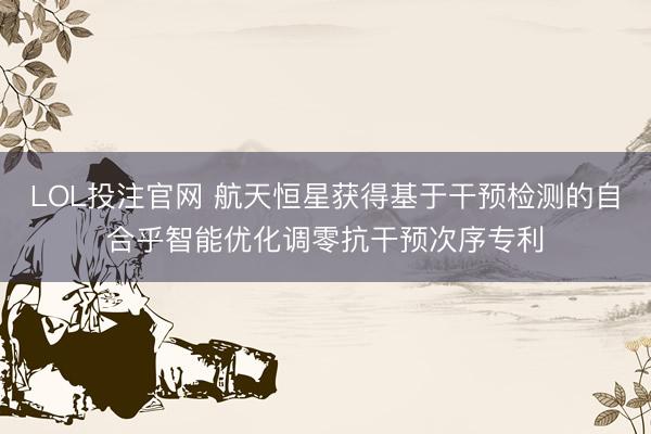 LOL投注官网 航天恒星获得基于干预检测的自合乎智能优化调零抗干预次序专利