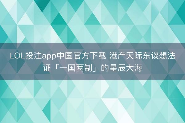 LOL投注app中国官方下载 港产天际东谈想法证「一国两制」的星辰大海