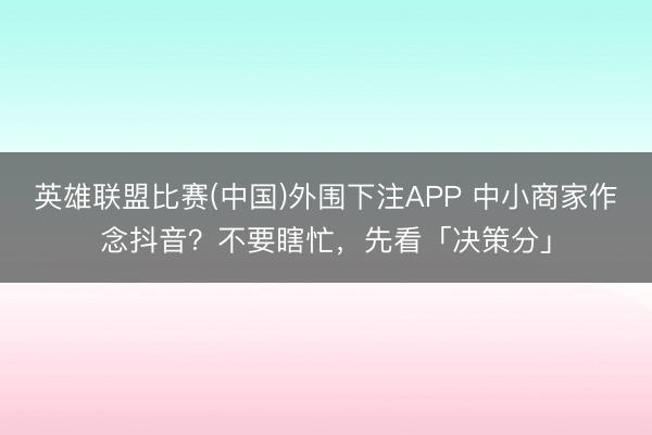 英雄联盟比赛(中国)外围下注APP 中小商家作念抖音？不要瞎忙，先看「决策分」