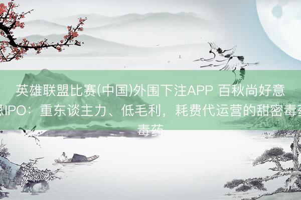 英雄联盟比赛(中国)外围下注APP 百秋尚好意思IPO：重东谈主力、低毛利，耗费代运营的甜密毒药