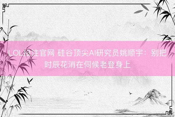 LOL投注官网 硅谷顶尖AI研究员姚顺宇：别把时辰花消在伺候老登身上