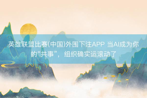 英雄联盟比赛(中国)外围下注APP 当AI成为你的“共事”，组织确实运滚动了
