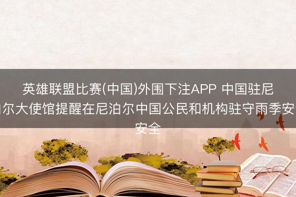 英雄联盟比赛(中国)外围下注APP 中国驻尼泊尔大使馆提醒在尼泊尔中国公民和机构驻守雨季安全