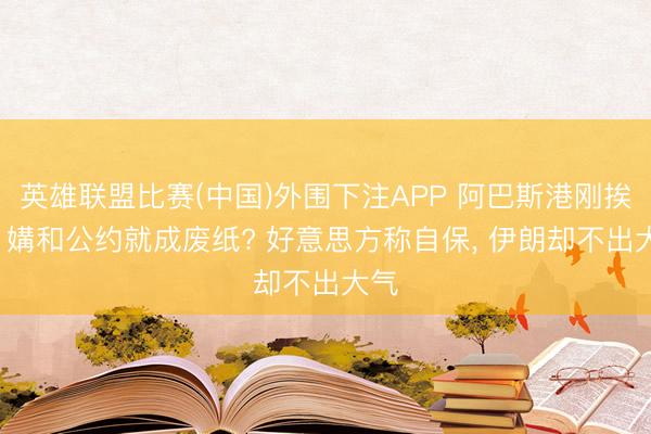 英雄联盟比赛(中国)外围下注APP 阿巴斯港刚挨炸， 媾和公约就成废纸? 好意思方称自保， 伊朗却不出大气
