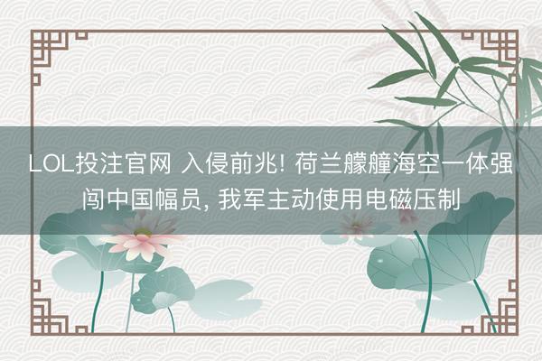 LOL投注官网 入侵前兆! 荷兰艨艟海空一体强闯中国幅员， 我军主动使用电磁压制