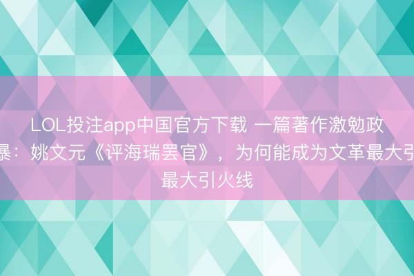 LOL投注app中国官方下载 一篇著作激勉政事风暴：姚文元《评海瑞罢官》，为何能成为文革最大引火线
