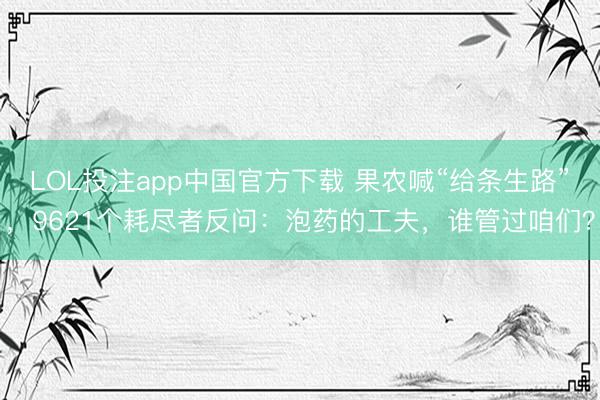 LOL投注app中国官方下载 果农喊“给条生路”，9621个耗尽者反问：泡药的工夫，谁管过咱们？
