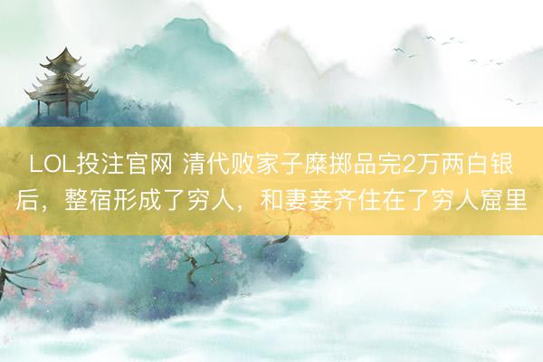 LOL投注官网 清代败家子糜掷品完2万两白银后，整宿形成了穷人，和妻妾齐住在了穷人窟里